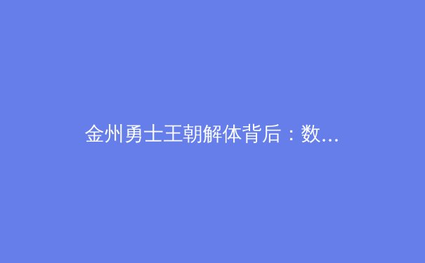金州勇士王朝解体背后：数据驱动的冠军周期律与新时代篮球哲学演变 - 4