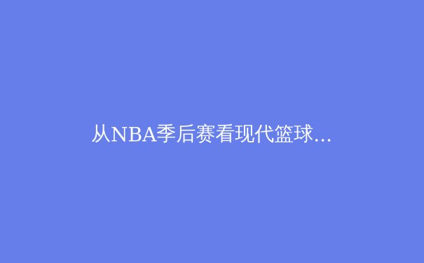 从NBA季后赛看现代篮球战术演进：空间、节奏与位置模糊化的革命 - 3