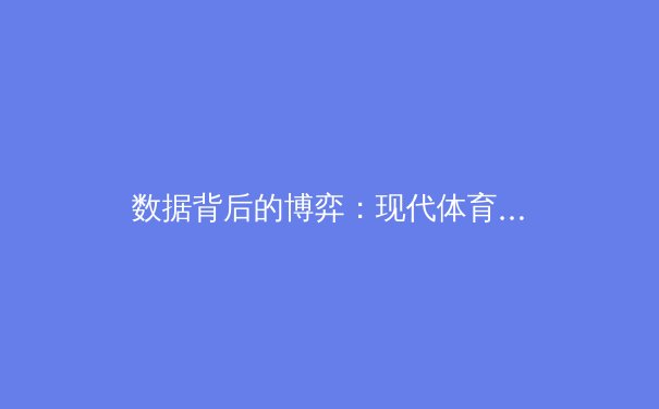 数据背后的博弈：现代体育竞技如何被科技与战术分析重塑 - 3
